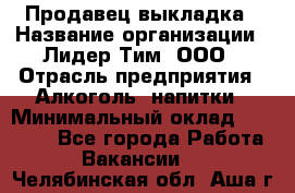 Продавец выкладка › Название организации ­ Лидер Тим, ООО › Отрасль предприятия ­ Алкоголь, напитки › Минимальный оклад ­ 28 000 - Все города Работа » Вакансии   . Челябинская обл.,Аша г.